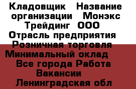 Кладовщик › Название организации ­ Монэкс Трейдинг, ООО › Отрасль предприятия ­ Розничная торговля › Минимальный оклад ­ 1 - Все города Работа » Вакансии   . Ленинградская обл.